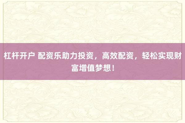 杠杆开户 配资乐助力投资，高效配资，轻松实现财富增值梦想！