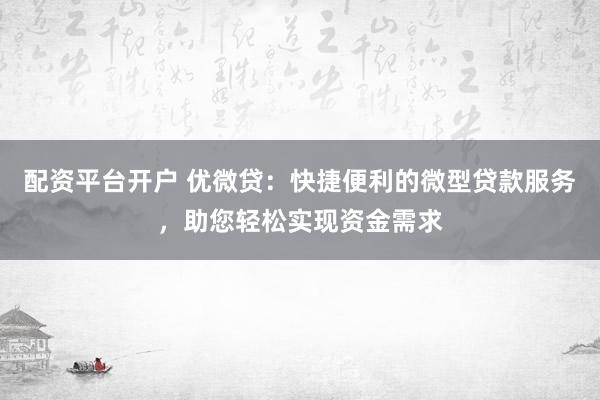 配资平台开户 优微贷：快捷便利的微型贷款服务，助您轻松实现资金需求