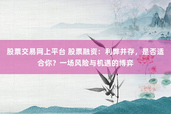 股票交易网上平台 股票融资：利弊并存，是否适合你？一场风险与机遇的博弈