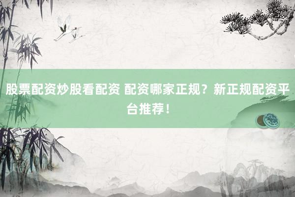 股票配资炒股看配资 配资哪家正规？新正规配资平台推荐！