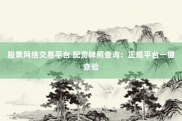 股票网络交易平台 配资牌照查询：正规平台一键查验