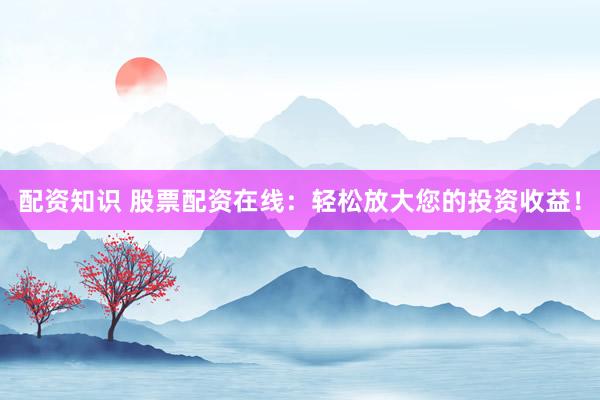 配资知识 股票配资在线：轻松放大您的投资收益！