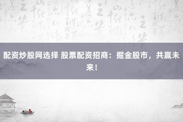 配资炒股网选择 股票配资招商：掘金股市，共赢未来！
