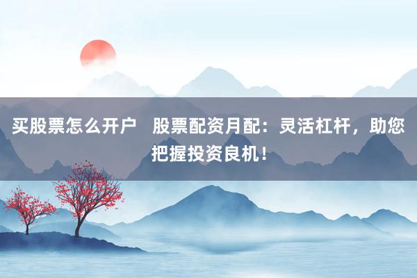 买股票怎么开户   股票配资月配：灵活杠杆，助您把握投资良机！