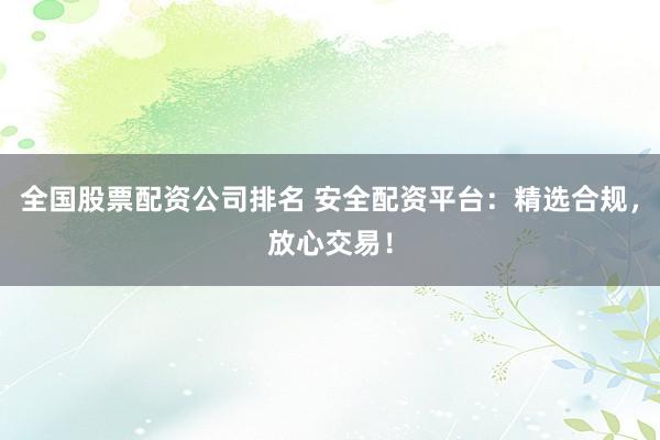 全国股票配资公司排名 安全配资平台：精选合规，放心交易！
