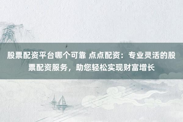 股票配资平台哪个可靠 点点配资：专业灵活的股票配资服务，助您轻松实现财富增长