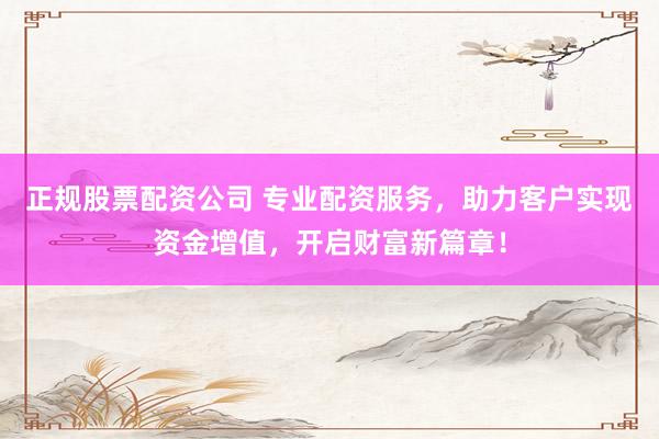 正规股票配资公司 专业配资服务，助力客户实现资金增值，开启财富新篇章！