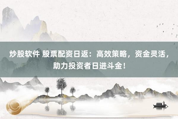 炒股软件 股票配资日返：高效策略，资金灵活，助力投资者日进斗金！