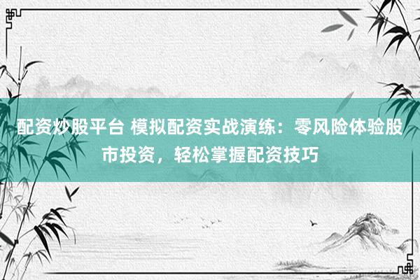 配资炒股平台 模拟配资实战演练：零风险体验股市投资，轻松掌握配资技巧