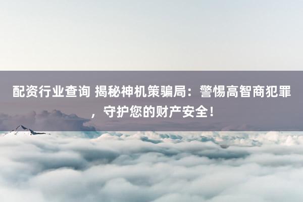配资行业查询 揭秘神机策骗局：警惕高智商犯罪，守护您的财产安全！