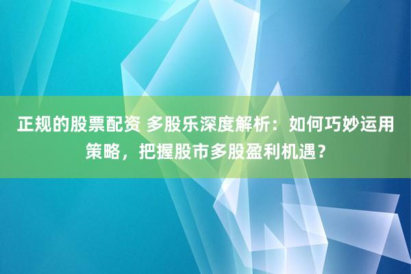 正规的股票配资 多股乐深度解析：如何巧妙运用策略，把握股市多股盈利机遇？