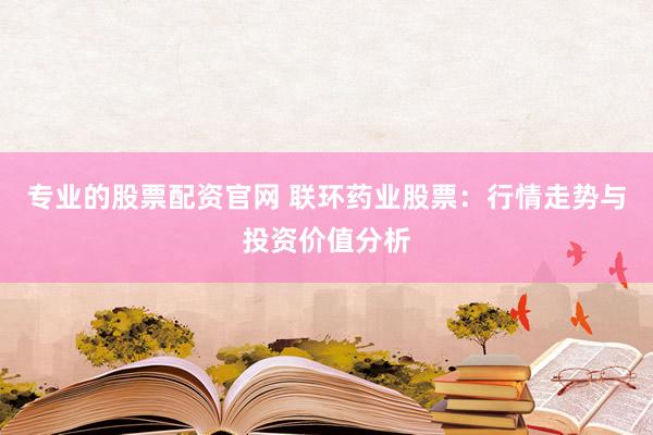 专业的股票配资官网 联环药业股票：行情走势与投资价值分析