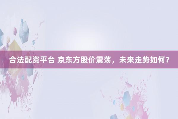 合法配资平台 京东方股价震荡，未来走势如何？