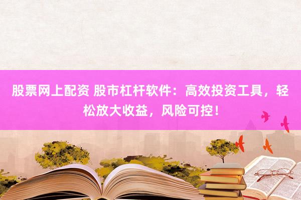 股票网上配资 股市杠杆软件：高效投资工具，轻松放大收益，风险可控！
