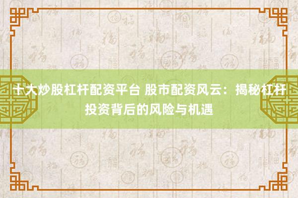 十大炒股杠杆配资平台 股市配资风云：揭秘杠杆投资背后的风险与机遇