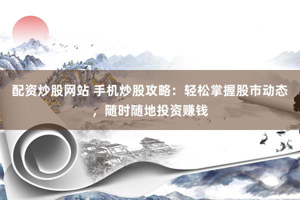 配资炒股网站 手机炒股攻略：轻松掌握股市动态，随时随地投资赚钱