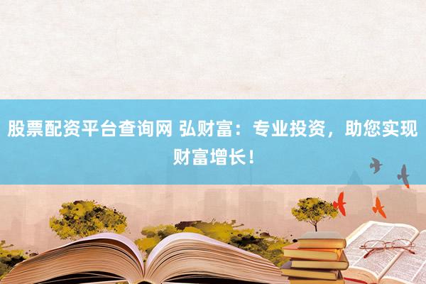 股票配资平台查询网 弘财富：专业投资，助您实现财富增长！