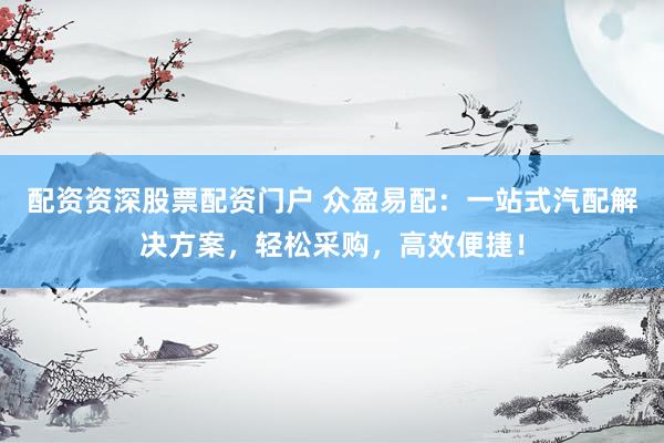 配资资深股票配资门户 众盈易配：一站式汽配解决方案，轻松采购，高效便捷！
