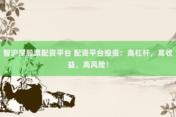 智沪深股票配资平台 配资平台投资：高杠杆，高收益，高风险！