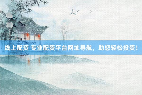 线上配资 专业配资平台网址导航，助您轻松投资！