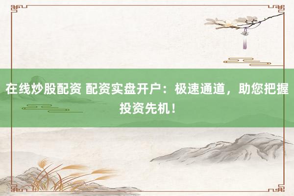 在线炒股配资 配资实盘开户：极速通道，助您把握投资先机！