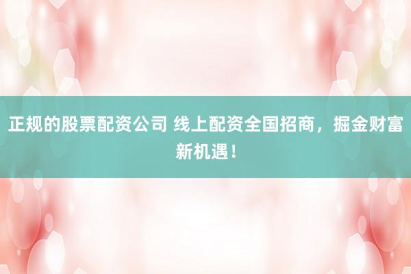 正规的股票配资公司 线上配资全国招商，掘金财富新机遇！