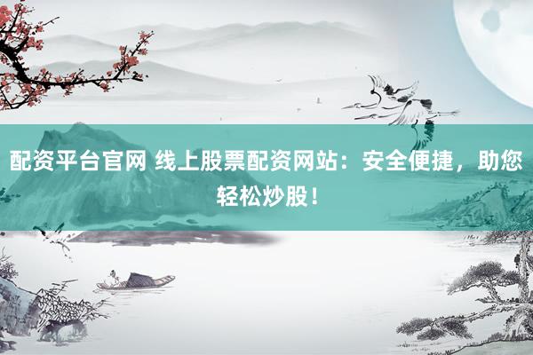 配资平台官网 线上股票配资网站：安全便捷，助您轻松炒股！