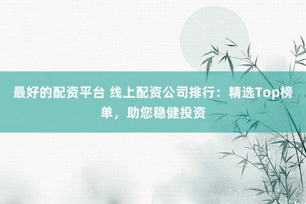 最好的配资平台 线上配资公司排行：精选Top榜单，助您稳健投资
