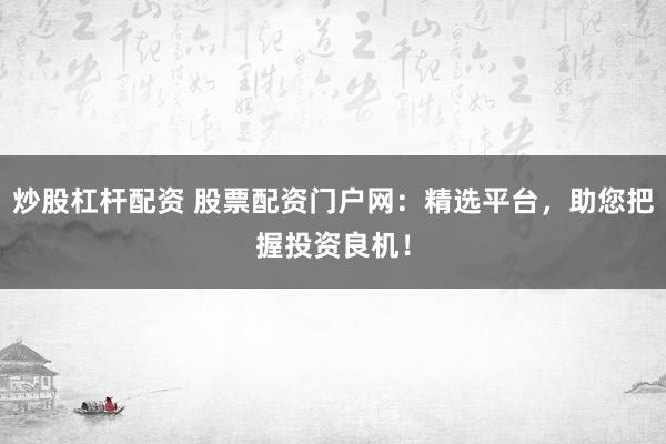 炒股杠杆配资 股票配资门户网：精选平台，助您把握投资良机！