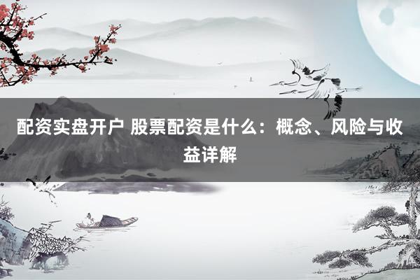 配资实盘开户 股票配资是什么：概念、风险与收益详解