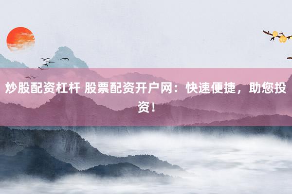 炒股配资杠杆 股票配资开户网：快速便捷，助您投资！