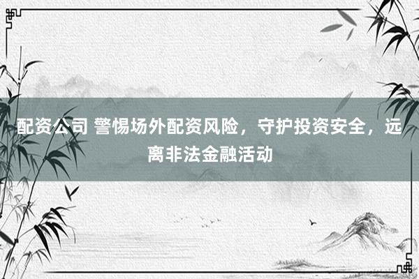 配资公司 警惕场外配资风险，守护投资安全，远离非法金融活动