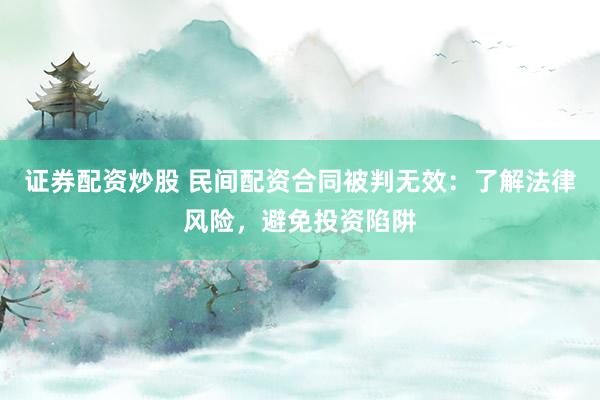 证券配资炒股 民间配资合同被判无效：了解法律风险，避免投资陷阱