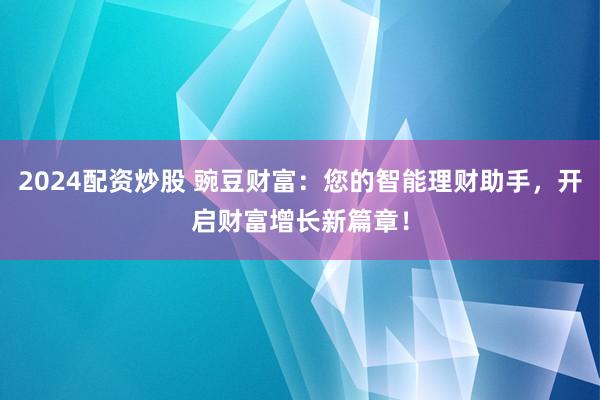 2024配资炒股 豌豆财富：您的智能理财助手，开启财富增长新篇章！