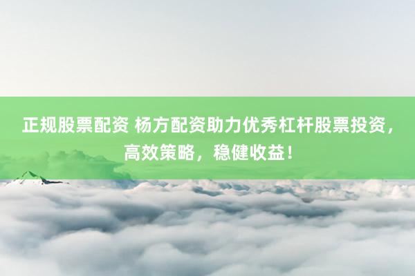 正规股票配资 杨方配资助力优秀杠杆股票投资，高效策略，稳健收益！