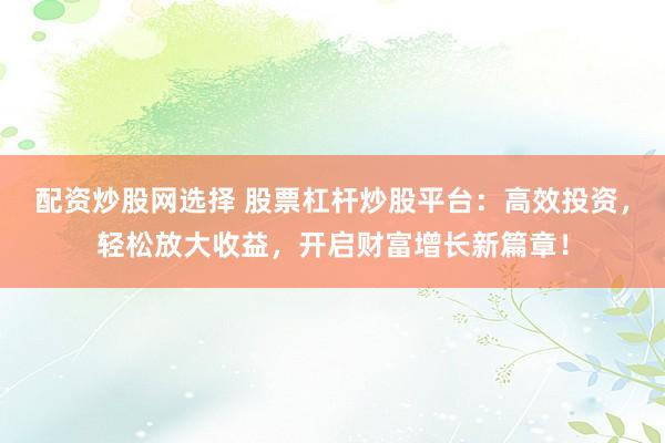 配资炒股网选择 股票杠杆炒股平台：高效投资，轻松放大收益，开启财富增长新篇章！