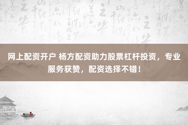网上配资开户 杨方配资助力股票杠杆投资，专业服务获赞，配资选择不错！