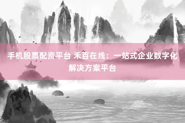 手机股票配资平台 禾百在线：一站式企业数字化解决方案平台
