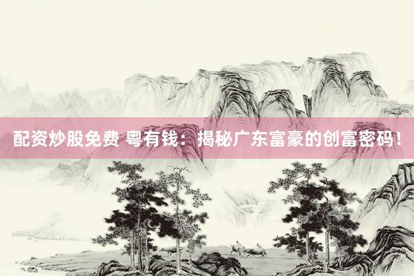 配资炒股免费 粤有钱：揭秘广东富豪的创富密码！
