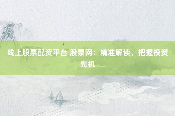 线上股票配资平台 股票网：精准解读，把握投资先机