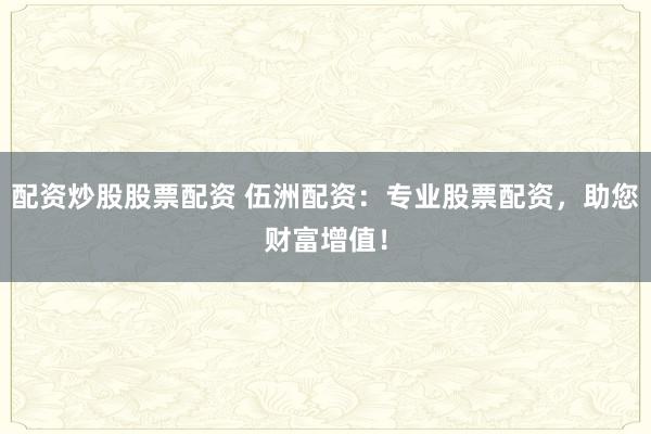 配资炒股股票配资 伍洲配资：专业股票配资，助您财富增值！