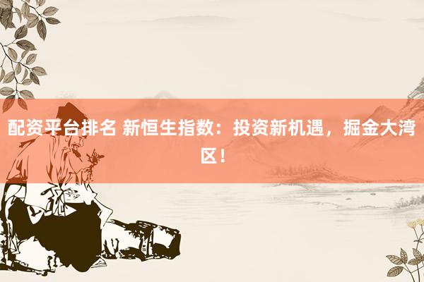 配资平台排名 新恒生指数：投资新机遇，掘金大湾区！