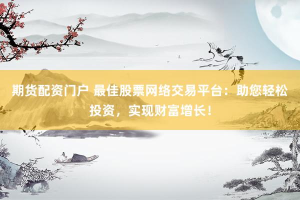 期货配资门户 最佳股票网络交易平台：助您轻松投资，实现财富增长！