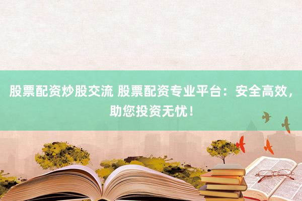 股票配资炒股交流 股票配资专业平台：安全高效，助您投资无忧！