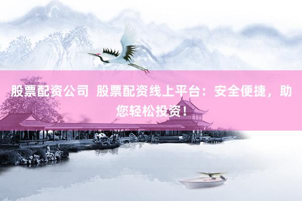 股票配资公司  股票配资线上平台：安全便捷，助您轻松投资！