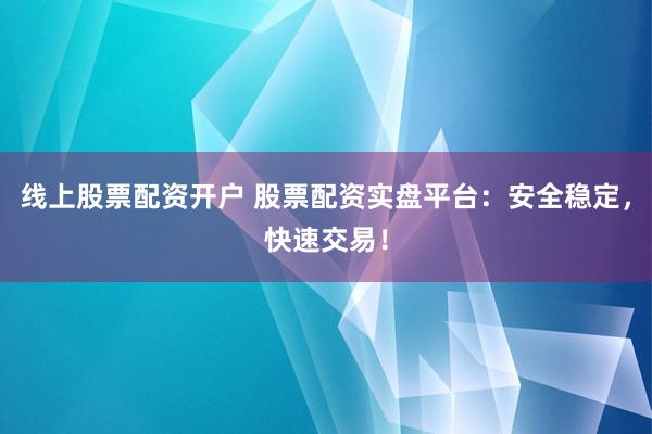 线上股票配资开户 股票配资实盘平台：安全稳定，快速交易！