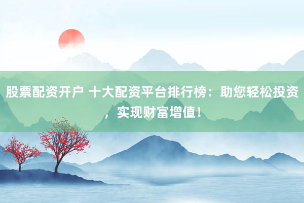 股票配资开户 十大配资平台排行榜：助您轻松投资，实现财富增值！