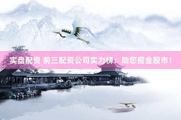 实盘配资 前三配资公司实力榜：助您掘金股市！