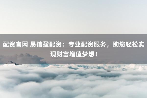 配资官网 易信盈配资：专业配资服务，助您轻松实现财富增值梦想！