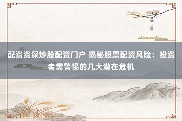 配资资深炒股配资门户 揭秘股票配资风险：投资者需警惕的几大潜在危机